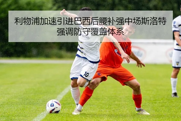 利物浦加速引进巴西后腰补强中场斯洛特强调防守覆盖体系